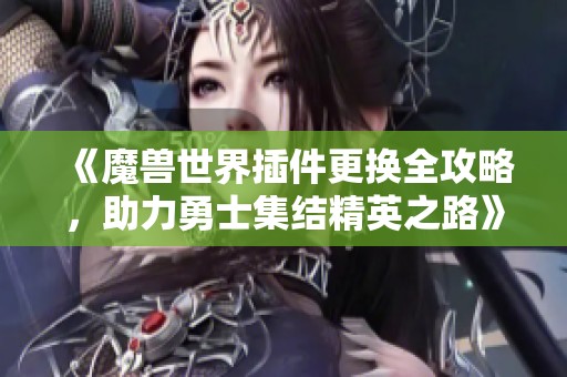 《魔兽世界插件更换全攻略，助力勇士集结精英之路》