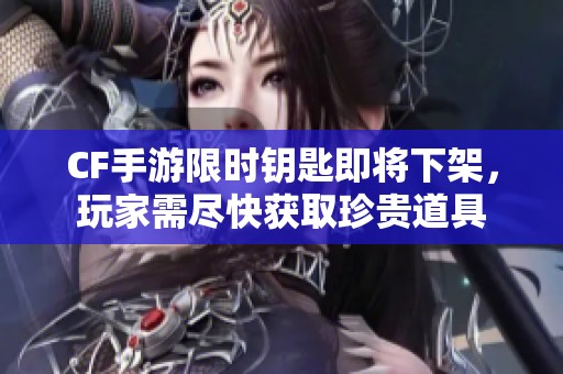 CF手游限时钥匙即将下架，玩家需尽快获取珍贵道具