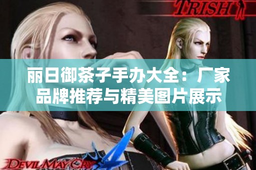 丽日御茶子手办大全：厂家品牌推荐与精美图片展示