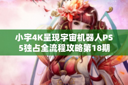 小宇4K呈现宇宙机器人PS5独占全流程攻略第18期