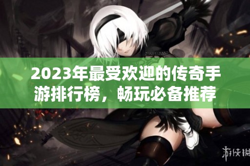 2023年最受欢迎的传奇手游排行榜，畅玩必备推荐
