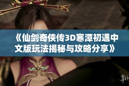 《仙剑奇侠传3D寒潭初遇中文版玩法揭秘与攻略分享》