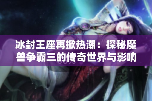 冰封王座再掀热潮：探秘魔兽争霸三的传奇世界与影响力
