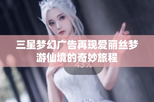 三星梦幻广告再现爱丽丝梦游仙境的奇妙旅程