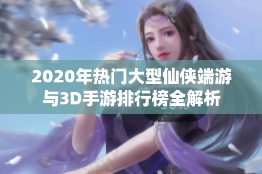2020年热门大型仙侠端游与3D手游排行榜全解析