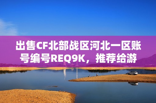 出售CF北部战区河北一区账号编号REQ9K，推荐给游戏爱好者