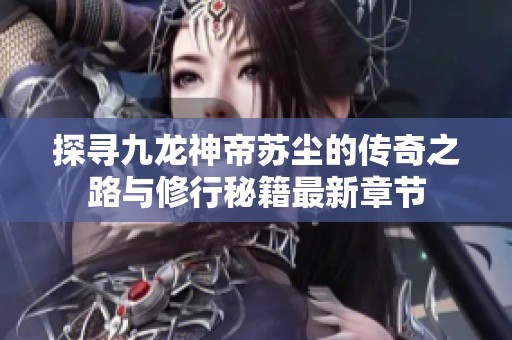 探寻九龙神帝苏尘的传奇之路与修行秘籍最新章节