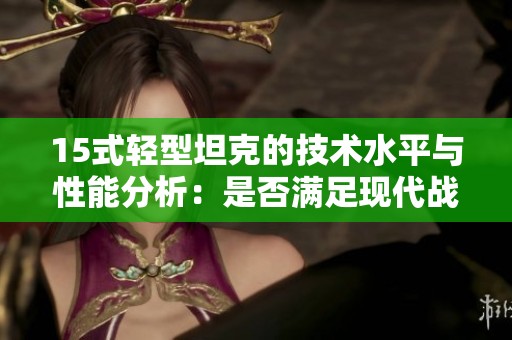 15式轻型坦克的技术水平与性能分析：是否满足现代战争需求