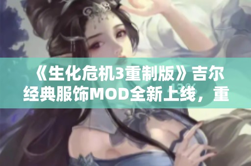 《生化危机3重制版》吉尔经典服饰MOD全新上线，重温经典游戏魅力