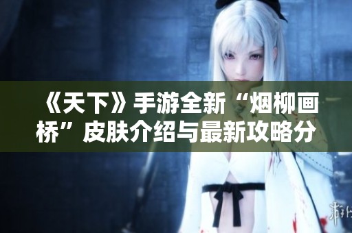 《天下》手游全新“烟柳画桥”皮肤介绍与最新攻略分享