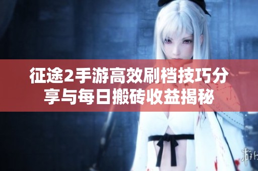 征途2手游高效刷档技巧分享与每日搬砖收益揭秘