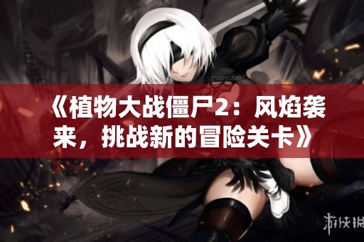 《植物大战僵尸2：风焰袭来，挑战新的冒险关卡》