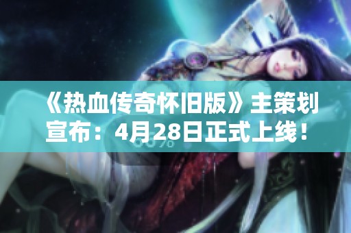 《热血传奇怀旧版》主策划宣布：4月28日正式上线！