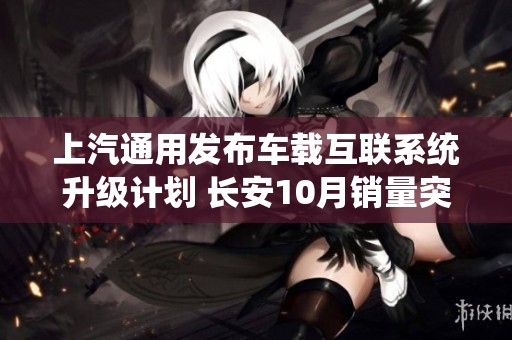 上汽通用发布车载互联系统升级计划 长安10月销量突破20万辆新高
