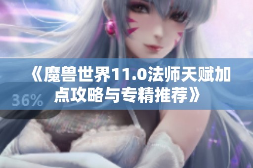 《魔兽世界11.0法师天赋加点攻略与专精推荐》
