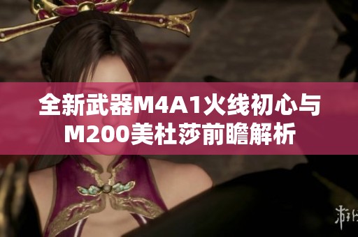全新武器M4A1火线初心与M200美杜莎前瞻解析