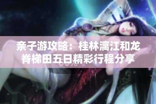 亲子游攻略：桂林漓江和龙脊梯田五日精彩行程分享
