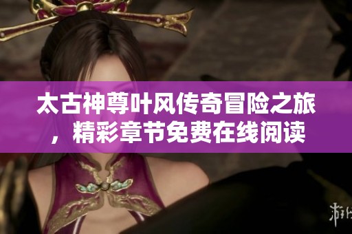 太古神尊叶风传奇冒险之旅，精彩章节免费在线阅读