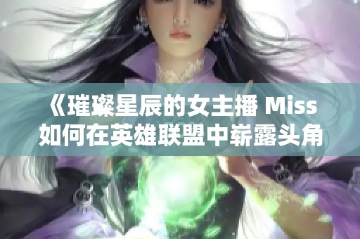 《璀璨星辰的女主播 Miss 如何在英雄联盟中崭露头角》