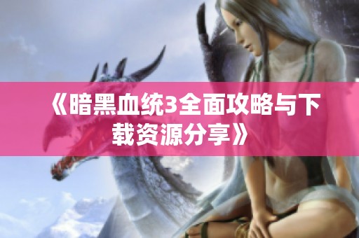 《暗黑血统3全面攻略与下载资源分享》