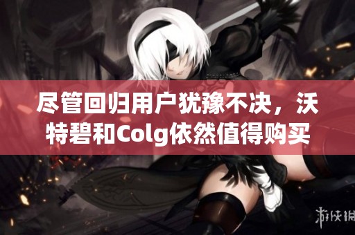 尽管回归用户犹豫不决，沃特碧和Colg依然值得购买