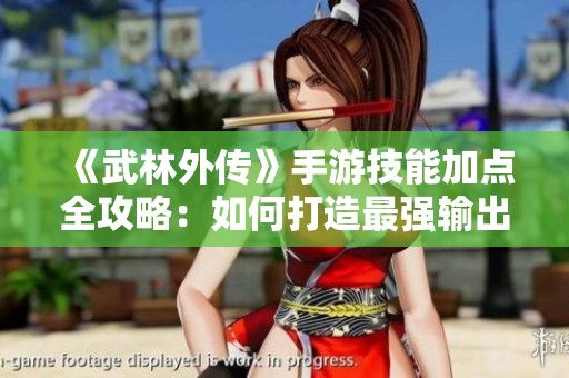 《武林外传》手游技能加点全攻略：如何打造最强输出角色