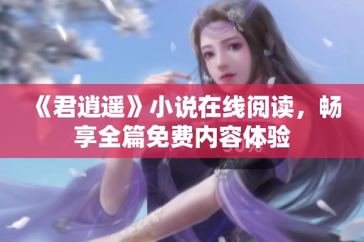 《君逍遥》小说在线阅读，畅享全篇免费内容体验