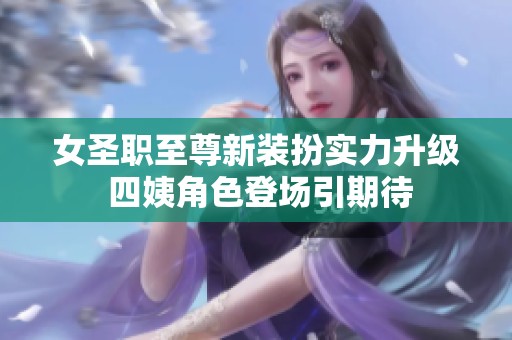 女圣职至尊新装扮实力升级 四姨角色登场引期待