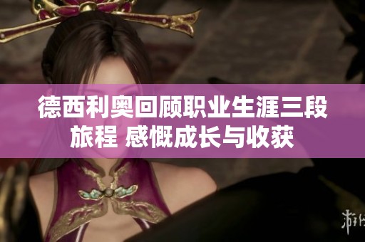德西利奥回顾职业生涯三段旅程 感慨成长与收获