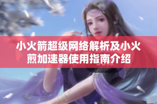 小火箭超级网络解析及小火煎加速器使用指南介绍