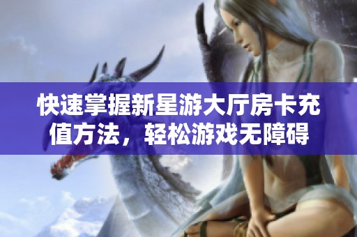 快速掌握新星游大厅房卡充值方法，轻松游戏无障碍
