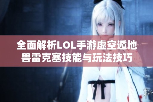 全面解析LOL手游虚空遁地兽雷克塞技能与玩法技巧