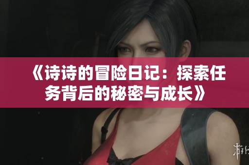 《诗诗的冒险日记：探索任务背后的秘密与成长》
