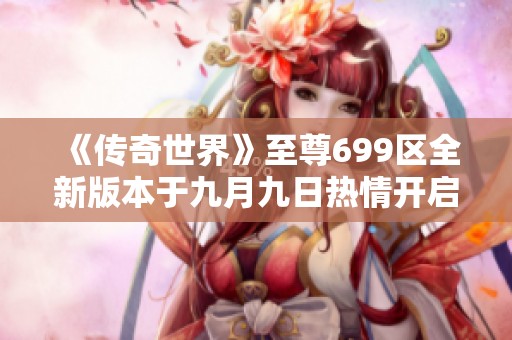 《传奇世界》至尊699区全新版本于九月九日热情开启！