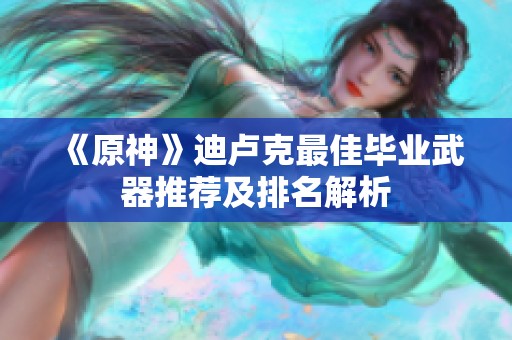 《原神》迪卢克最佳毕业武器推荐及排名解析
