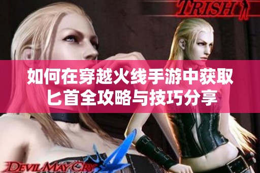 如何在穿越火线手游中获取匕首全攻略与技巧分享