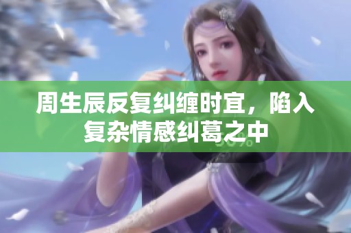 周生辰反复纠缠时宜，陷入复杂情感纠葛之中