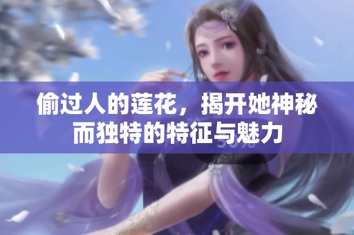 偷过人的莲花，揭开她神秘而独特的特征与魅力