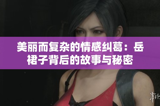 美丽而复杂的情感纠葛：岳裙子背后的故事与秘密