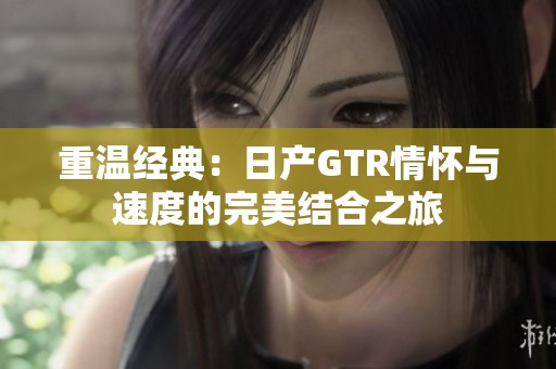 重温经典：日产GTR情怀与速度的完美结合之旅