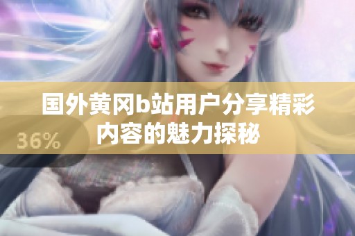 国外黄冈b站用户分享精彩内容的魅力探秘