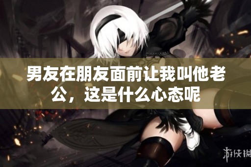 男友在朋友面前让我叫他老公，这是什么心态呢