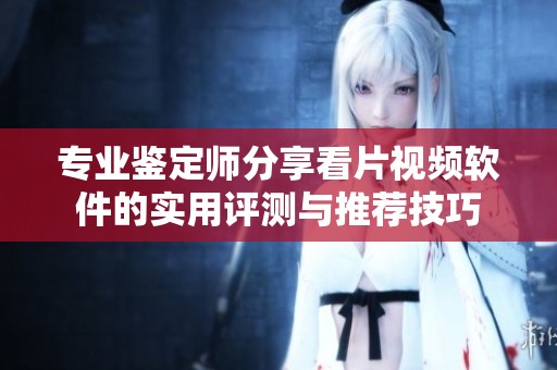 专业鉴定师分享看片视频软件的实用评测与推荐技巧