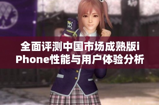 全面评测中国市场成熟版iPhone性能与用户体验分析
