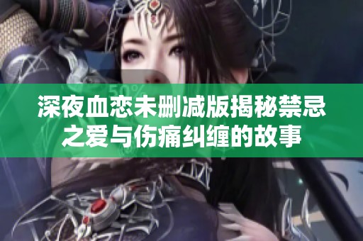 深夜血恋未删减版揭秘禁忌之爱与伤痛纠缠的故事