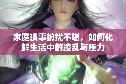 家庭琐事纷扰不堪，如何化解生活中的凌乱与压力