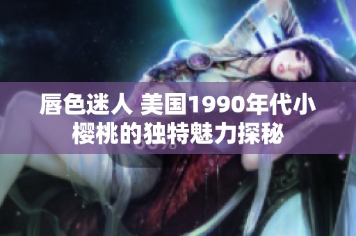 唇色迷人 美国1990年代小樱桃的独特魅力探秘