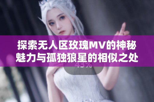 探索无人区玫瑰MV的神秘魅力与孤独狼星的相似之处