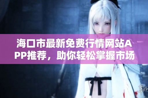 海口市最新免费行情网站APP推荐，助你轻松掌握市场动态