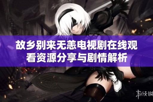 故乡别来无恙电视剧在线观看资源分享与剧情解析